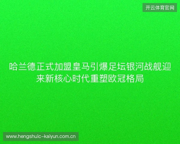 哈兰德正式加盟皇马引爆足坛银河战舰迎来新核心时代重塑欧冠格局