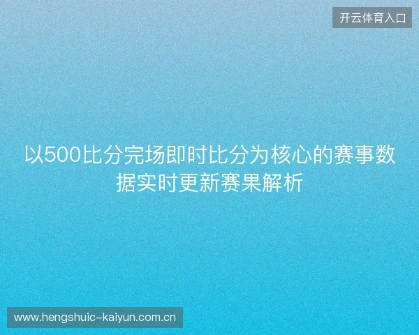 以500比分完场即时比分为核心的赛事数据实时更新赛果解析
