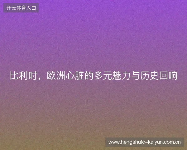 比利时，欧洲心脏的多元魅力与历史回响