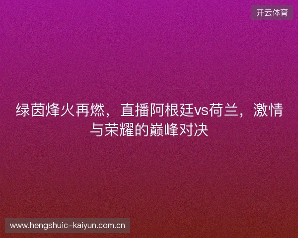 绿茵烽火再燃，直播阿根廷vs荷兰，激情与荣耀的巅峰对决